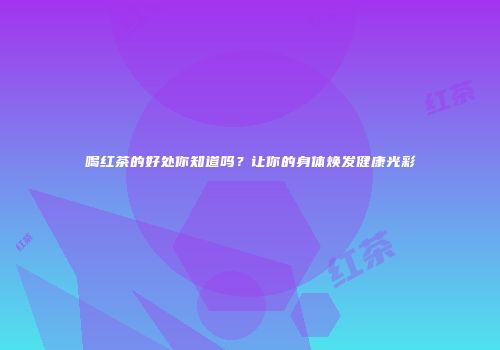 喝红茶的好处你知道吗？让你的身体焕发健康光彩