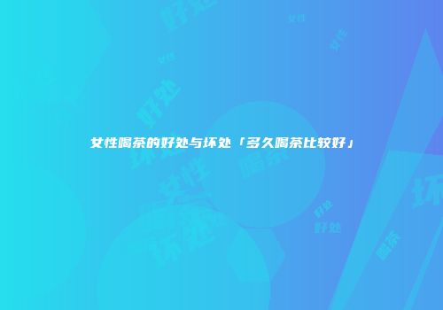 女性喝茶的好处与坏处「多久喝茶比较好」