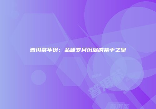 普洱茶年份：品味岁月沉淀的茶中之皇