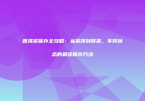 普洱茶保存全攻略：从茶饼到散茶，不同状态的最佳保存方法