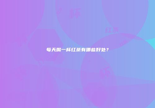 每天喝一杯红茶有哪些好处？