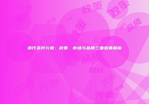 清代茶叶兴衰：政策、市场与品质三重因素解析