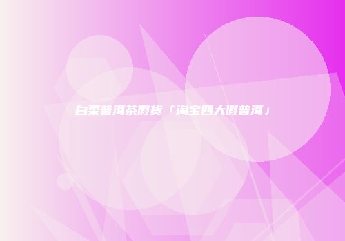 白菜普洱茶假货「淘宝四大假普洱」