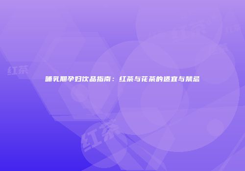 哺乳期孕妇饮品指南：红茶与花茶的适宜与禁忌