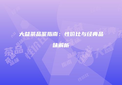 大益茶品鉴指南：性价比与经典品味解析