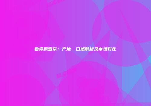碧潭飘雪茶：产地、口感解析及市场对比