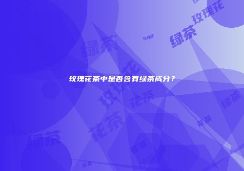 玫瑰花茶中是否含有绿茶成分？