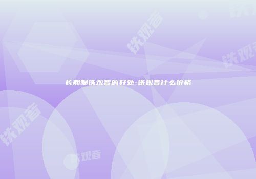 长期喝铁观音的好处-铁观音什么价格