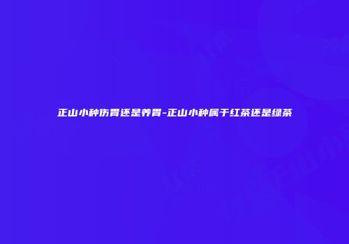 正山小种伤胃还是养胃-正山小种属于红茶还是绿茶