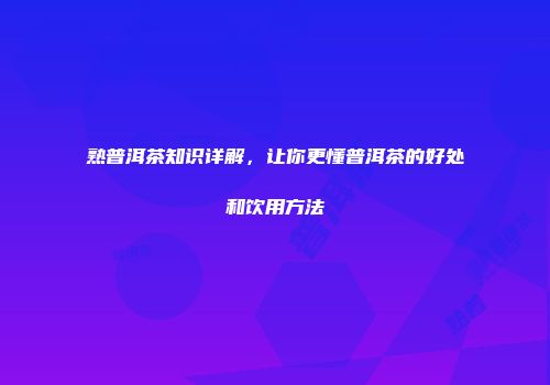 熟普洱茶知识详解，让你更懂普洱茶的好处和饮用方法