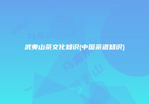 武夷山茶文化知识(中国茶道知识)