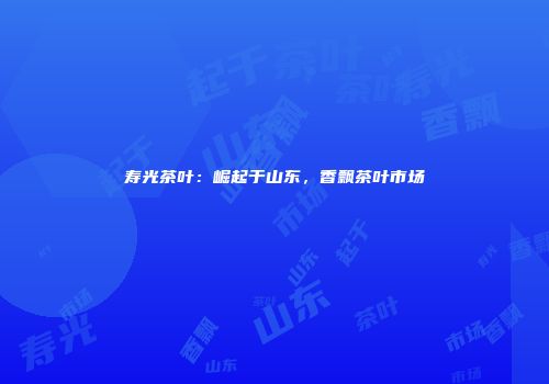 寿光茶叶：崛起于山东，香飘茶叶市场