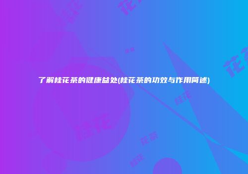 了解桂花茶的健康益处(桂花茶的功效与作用简述)
