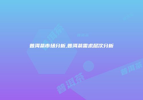 普洱茶市场分析,普洱茶需求层次分析