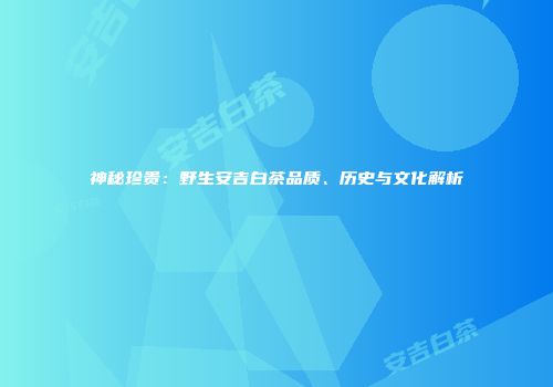 神秘珍贵：野生安吉白茶品质、历史与文化解析