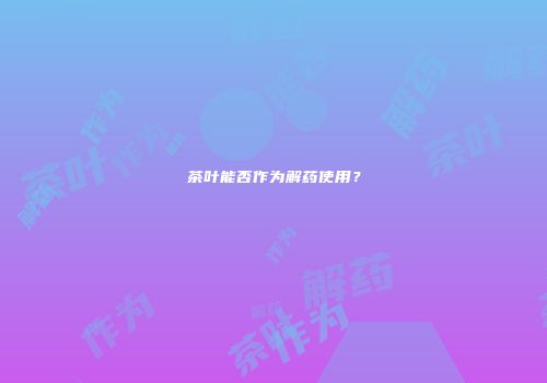 茶叶能否作为解药使用？
