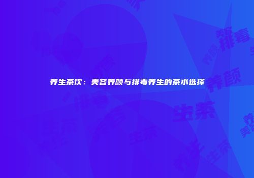 养生茶饮：美容养颜与排毒养生的茶水选择