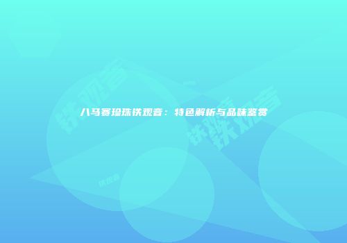 八马赛珍珠铁观音：特色解析与品味鉴赏