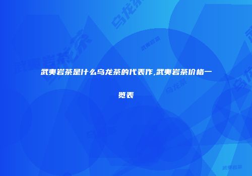 武夷岩茶是什么乌龙茶的代表作,武夷岩茶价格一览表