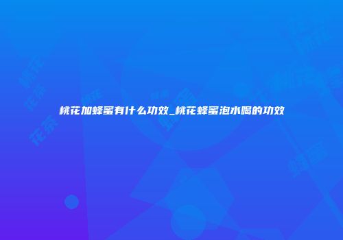桃花加蜂蜜有什么功效_桃花蜂蜜泡水喝的功效