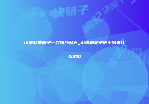 山楂和决明子一起喝的禁忌_山楂枸杞子泡水喝有什么功效
