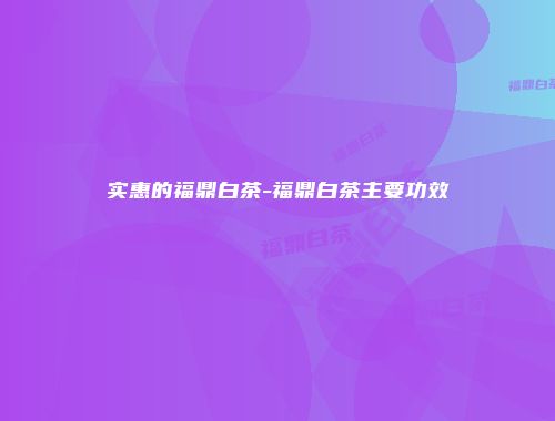 实惠的福鼎白茶-福鼎白茶主要功效