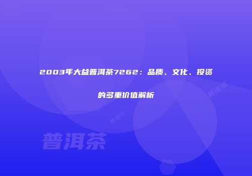 2003年大益普洱茶7262：品质、文化、投资的多重价值解析