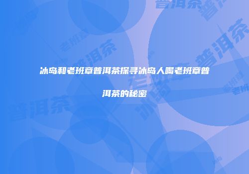冰岛和老班章普洱茶探寻冰岛人喝老班章普洱茶的秘密