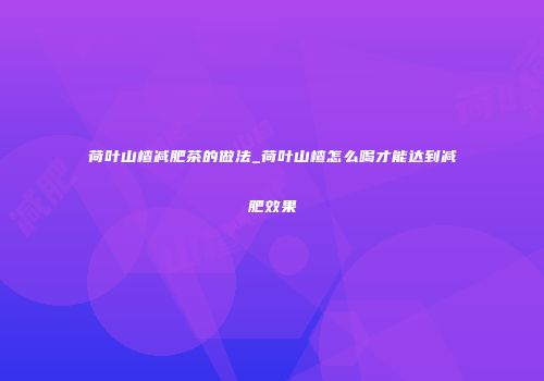 荷叶山楂减肥茶的做法_荷叶山楂怎么喝才能达到减肥效果