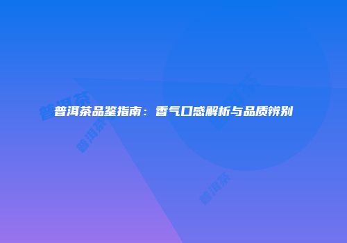 普洱茶品鉴指南：香气口感解析与品质辨别