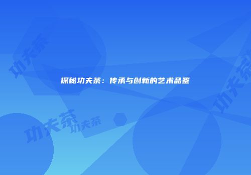 探秘功夫茶：传承与创新的艺术品鉴