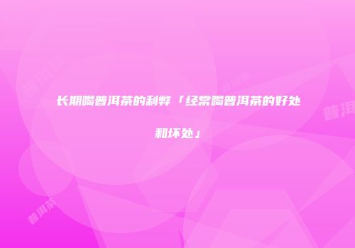 长期喝普洱茶的利弊「经常喝普洱茶的好处和坏处」