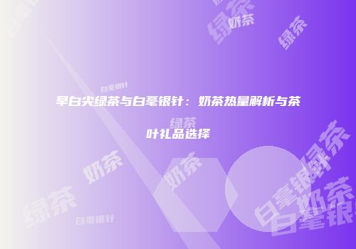 早白尖绿茶与白毫银针：奶茶热量解析与茶叶礼品选择