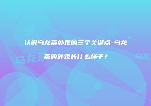 认识乌龙茶外观的三个关键点-乌龙茶的外观长什么样子？