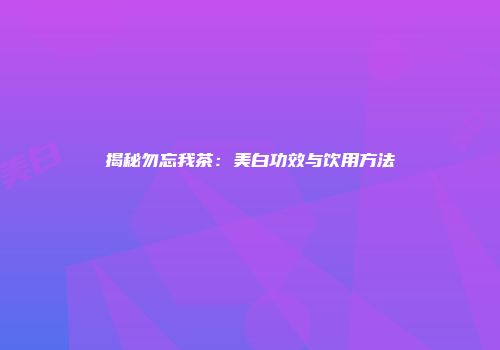 揭秘勿忘我茶：美白功效与饮用方法