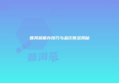普洱茶保存技巧与品饮禁忌揭秘