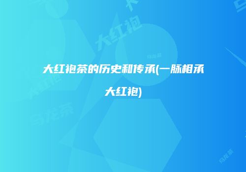 大红袍茶的历史和传承(一脉相承大红袍)