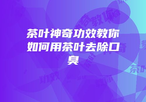 茶叶神奇功效教你如何用茶叶去除口臭