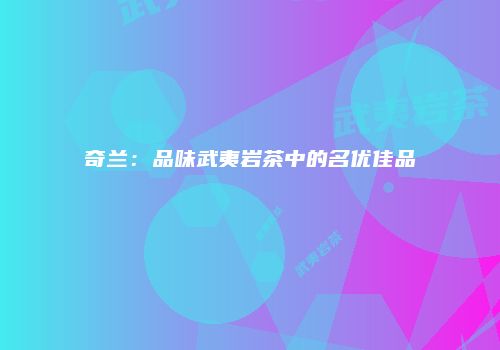 奇兰：品味武夷岩茶中的名优佳品