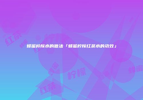 蜂蜜柃檬水的做法「蜂蜜柠檬红茶水的功效」