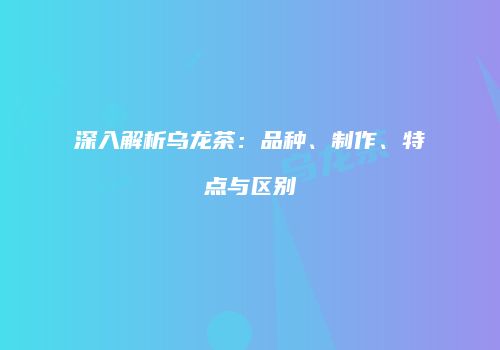 深入解析乌龙茶：品种、制作、特点与区别