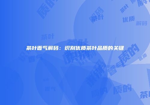 茶叶香气解码：识别优质茶叶品质的关键
