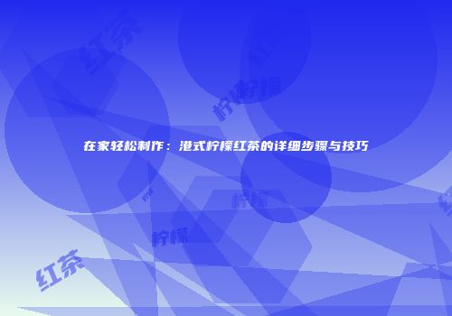 在家轻松制作：港式柠檬红茶的详细步骤与技巧