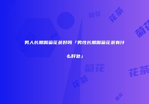 男人长期喝菊花茶好吗「男性长期喝菊花茶有什么好处」