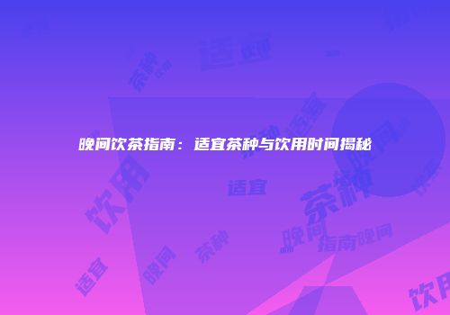 晚间饮茶指南：适宜茶种与饮用时间揭秘