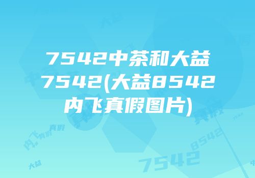7542中茶和大益7542(大益8542内飞真假图片)