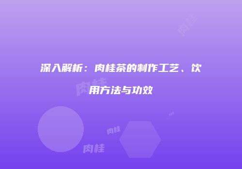 深入解析：肉桂茶的制作工艺、饮用方法与功效