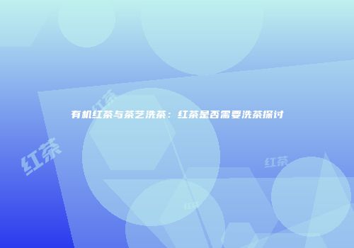 有机红茶与茶艺洗茶：红茶是否需要洗茶探讨