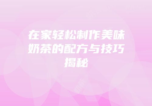 在家轻松制作美味奶茶的配方与技巧揭秘