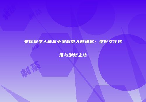 安溪制茶大师与中国制茶大师排名：茶叶文化传承与创新之旅